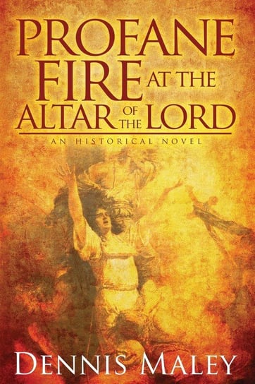 Profane Fire at the Altar of the Lord Maley Dennis