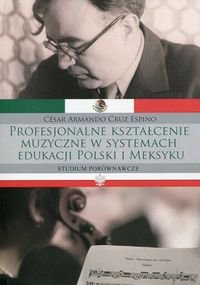 Profesjonalne kształcenie muzyczne w systemach edukacji Polski i Meksyku. Studium porównawcze Espino Cesar Armando Cruz