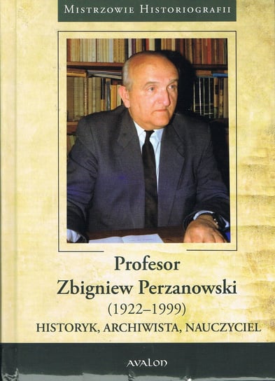 Profesor Zbigniew Perzanowski (1922-1999). Historyk, archiwista, nauczyciel Opracowanie zbiorowe