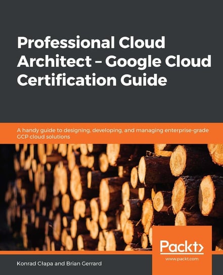 Professional Cloud Architect. Google Cloud Certification Guide Konrad Cłapa, Brian Gerrard