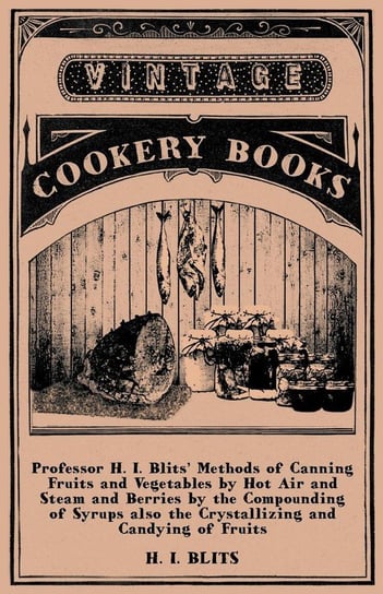 Professor H. I. Blits' Methods of Canning Fruits and Vegetables by Hot Air and Steam and Berries by the Compounding of Syrups Also the Crystallizing a Blits H. I.