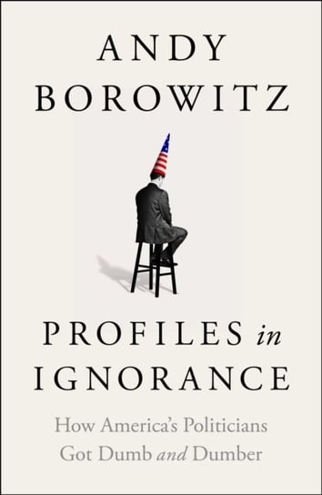 Profiles in Ignorance: How America's Politicians Got Dumb and Dumber Borowitz Andy