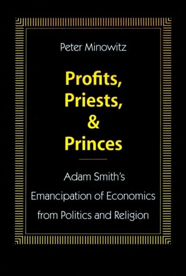 Profits, Priests, and Princes: Adam Smithas Emancipation of Economics from Politics and Religion Minowitz Peter