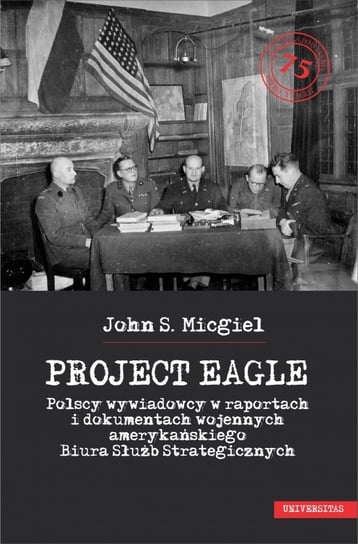Project Eagle. Polscy wywiadowcy w raportach i dokumentach wojennych amerykańskiego Biura Służb Strategicznych Micgiel John S.