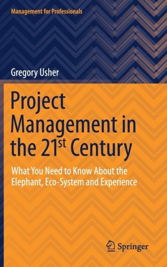 Project Management in the 21st Century: What You Need to Know About the Elephant, Eco-system and Exp Gregory Usher