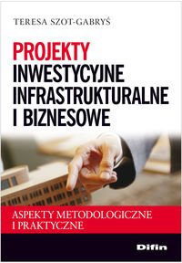Projekty inwestycyjne infrastrukturalne i biznesowe. Aspekty metodologiczne i praktyczne Szot-Gabryś Teresa