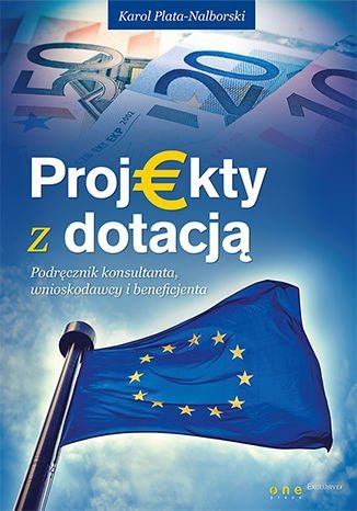 Projekty z dotacją. Podręcznik konsultanta, wnioskodawcy i beneficjenta Plata-Nalborski Karol