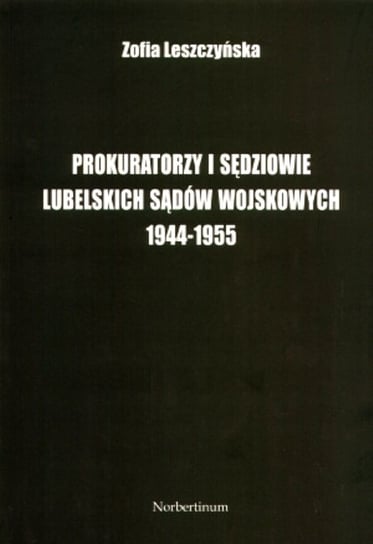 Prokuratorzy i sędziowie lubelskich sądów wojskowych 1944 -1955 Leszczyńska Zofia