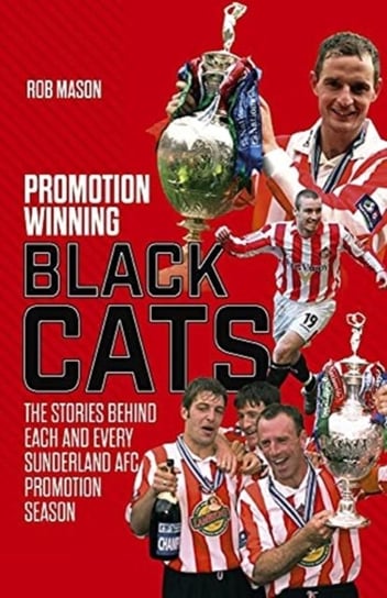 Promotion Winning Black Cats: The Stories Behind Each and Every Sunderland AFC Promotion Season Rob Mason