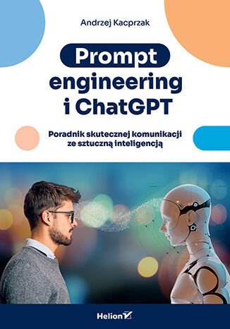 Prompt engineering i ChatGPT. Poradnik skutecznej komunikacji ze sztuczną inteligencją Andrzej Kacprzak