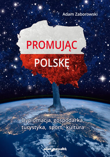 Promując Polskę. Dyplomacja, gospodarka, turystyka, sport, kultura Zaborowski Adam
