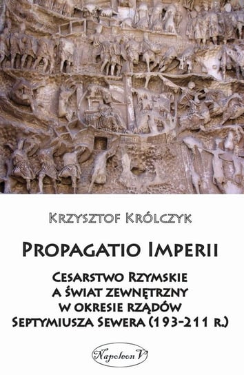 Propagatio Imperii. Cesarstwo Rzymskie a świat zewnętrzny w okresie rządów Septymiusza Sewera Królczyk Krzysztof