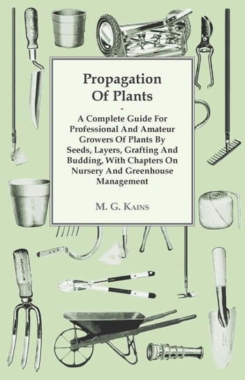 Propagation Of Plants - A Complete Guide For Professional And Amateur Growers Of Plants By Seeds, Layers, Grafting And Budding, With Chapters On Nursery And Greenhouse Management M. G. Kains