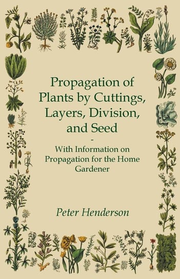 Propagation of Plants by Cuttings, Layers, Division, and Seed - With Information on Propagation for the Home Gardener Henderson Peter