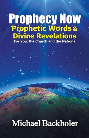 Prophecy Now, Prophetic Words and Divine Revelations for You, the Church and the Nations Backholer Michael