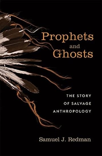 Prophets and Ghosts: The Story of Salvage Anthropology Samuel J. Redman