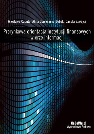 Prorynkowa orientacja instytucji finansowych w erze informacji Caputa Wiesława, Gorczyńska-Dybek Alina, Szwajca Danuta