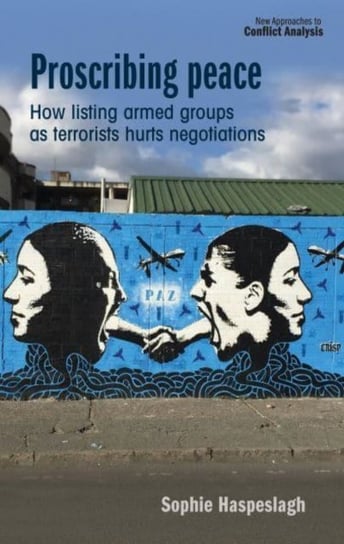Proscribing Peace: How Listing Armed Groups as Terrorists Hurts Negotiations Sophie Haspeslagh