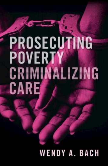 Prosecuting Poverty, Criminalizing Care Wendy A. Bach