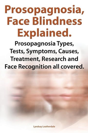 Prosopagnosia, Face Blindness Explained. Prosopagnosia Types, Tests, Symptoms, Causes, Treatment, Research and Face Recognition All Covered. Leatherdale Lyndsay