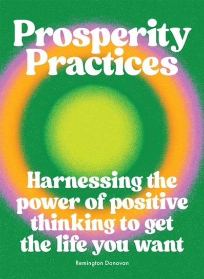 Prosperity Practices: Harnessing the Power of Positive Thinking to Get the Life You Want Remington Donovan
