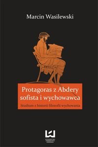 Protagoras z Abdery – sofista i wychowawca. Studium z historii filozofii wychowania Wasilewski Marcin