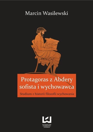 Protagoras z Abdery - sofista i wychowawca. Studium z historii filozofii wychowania Wasilewski Marcin