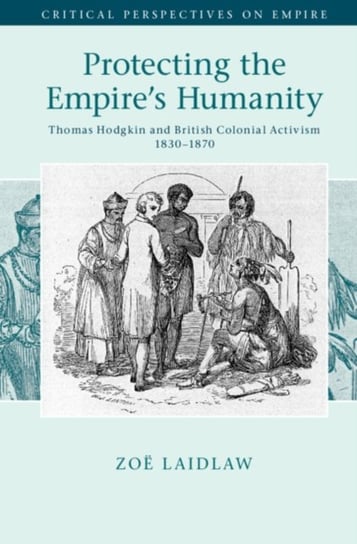 Protecting the Empire's Humanity: Thomas Hodgkin and British Colonial Activism 1830-1870 Opracowanie zbiorowe