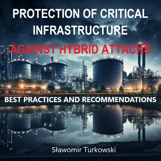 PROTECTION OF CRITICAL INFRASTRUCTURE AGAINST HYBRID ATTACKS.  BEST PRACTICIES AND RECOMMENDATIONS - ebook PDF Turkowski Sławomir