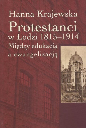 Protestanci w Łodzi 1815-1914. Między edukacją a ewangelizacją Krajewska Hanna