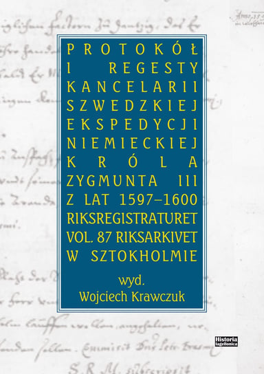 Protokół i regesty kancelarii szwedzkiej ekspedycji niemieckiej króla Zygmuna III z lat 1597-1600 Krawczuk Wojciech