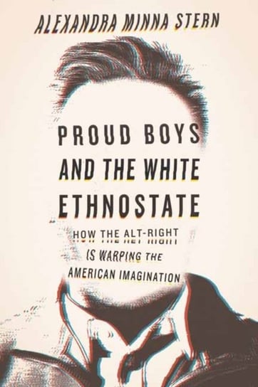 Proud Boys and the White Ethnostate How the Alt-Right Is Warping the American Imagination Alexandra Minna Stern