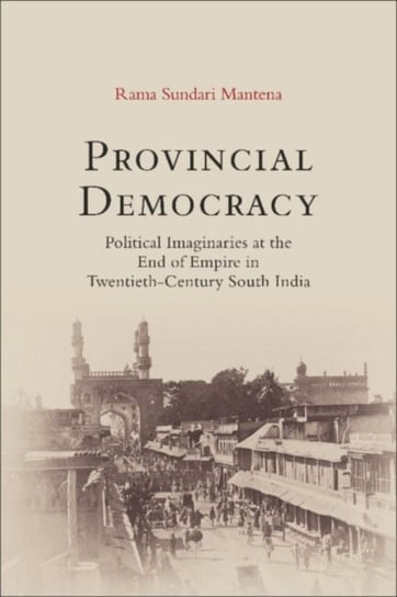 Provincial Democracy: Political Imaginaries at the End of Empire in Twentieth-Century South India Opracowanie zbiorowe