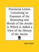 Provincial Letters Containing an Exposure of the Reasoning and Morals of the Jesuits to Which is Added a View of the History of the Jesuits Blaise Pascal, Pascal Blaise