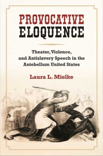 Provocative Eloquence: Theater, Violence, and Anti-Slavery Speech in the Antebellum United States Laura L. Mielke