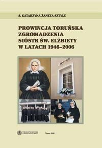 Prowincja Toruńska Zgromadzenia Sióstr Św Elżbiety w latach 1946-2006 Sztylc Katarzyna Żaneta