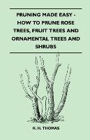 Pruning Made Easy - How To Prune Rose Trees, Fruit Trees And Ornamental Trees And Shrubs Thomas H. H.