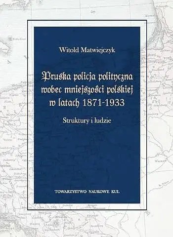 Pruska policja polityczna wobec mniejszości polskiej w latach 1871-1933 Matwiejczyk Witold