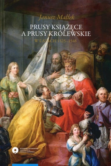 Prusy Książęce a Prusy Królewskie w latach 1525-1548 Małłek Janusz