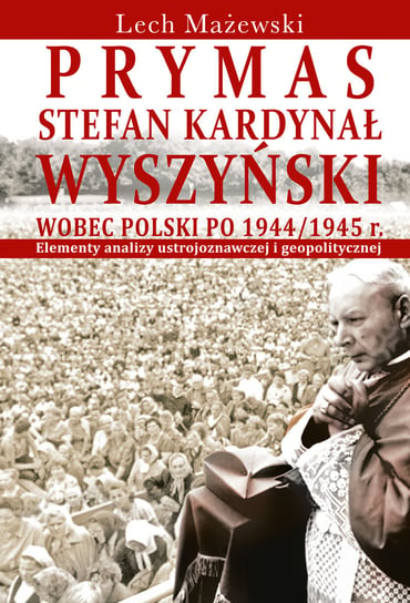 Prymas Stefan Kardynał Wyszyński wobec Polski po 1944/1945 r. Mażewski Lech