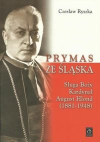 Prymas ze Śląska. Sługa Boży kardynał August Hlond (1881-1948) Ryszka Czesław