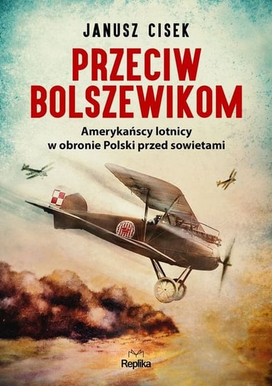 Przeciw bolszewikom. Amerykańscy lotnicy w obronie Polski przed sowietami Cisek Janusz