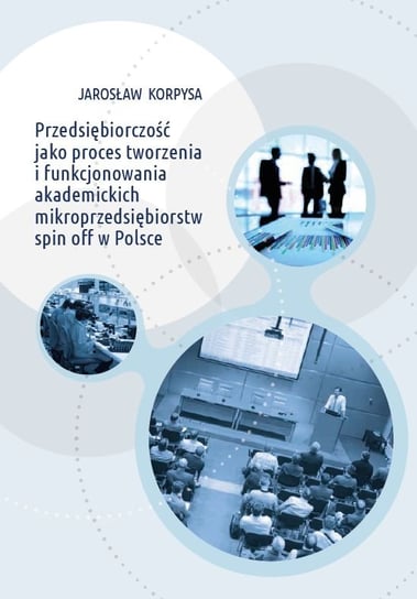 Przedsiębiorczość jako proces tworzenia i funkcjonowania akademickich mikroprzedsiębiorstw spin off w Polsce Korpysa Jarosław