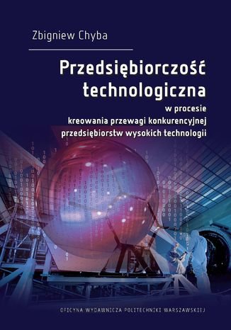 Przedsiębiorczość technologiczna w procesie kreowania przewagi konkurencyjnej przedsiębiorstw wysokich technologii Chyba Zbigniew