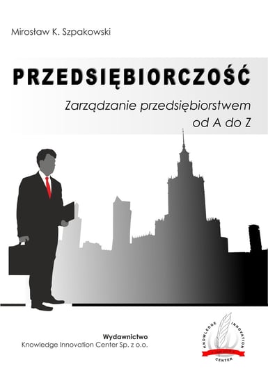 Przedsiębiorczość. Zarządzanie przedsiębiorstwem od A do Z Szpakowski Mirosław K.