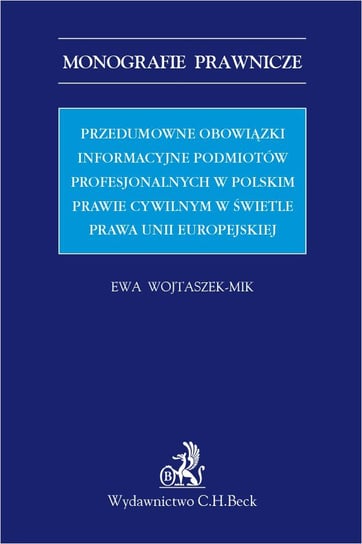 Przedumowne obowiązki informacyjne podmiotów profesjonalnych w polskim prawie cywilnym w świetle prawa Unii Europejskiej Wojtaszek-Mik Ewa