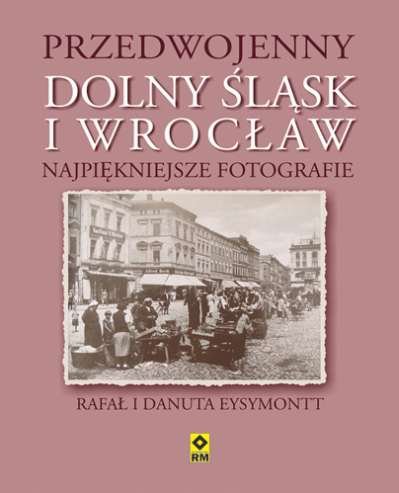 Przedwojenny Dolny Śląsk i Wrocław. Najpiękniejsze fotografie Eysymontt Rafał, Eysymontt Danuta