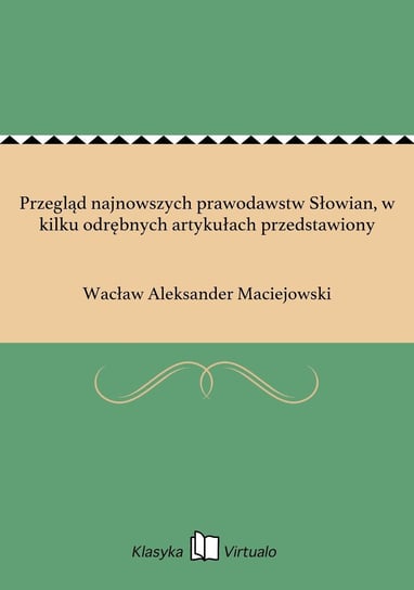 Przegląd najnowszych prawodawstw Słowian, w kilku odrębnych artykułach przedstawiony Maciejowski Wacław Aleksander