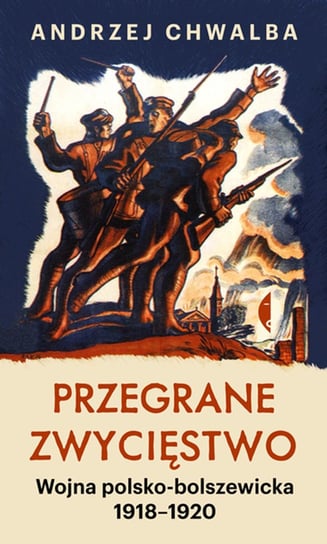 Przegrane zwycięstwo. Wojna polsko-bolszewicka 1918–1920 Chwalba Andrzej