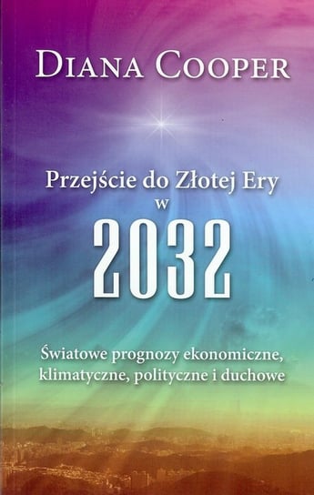 Przejście do Złotej Ery w 2032. Światowe prognozy ekonomiczne, klimatyczne, polityczne i duchowe Cooper Diana